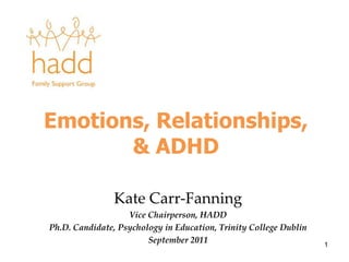 Emotions, Relationships, & ADHD Kate Carr-Fanning Vice Chairperson, HADD Ph.D. Candidate, Psychology in Education, Trinity College Dublin September 2011 1 
