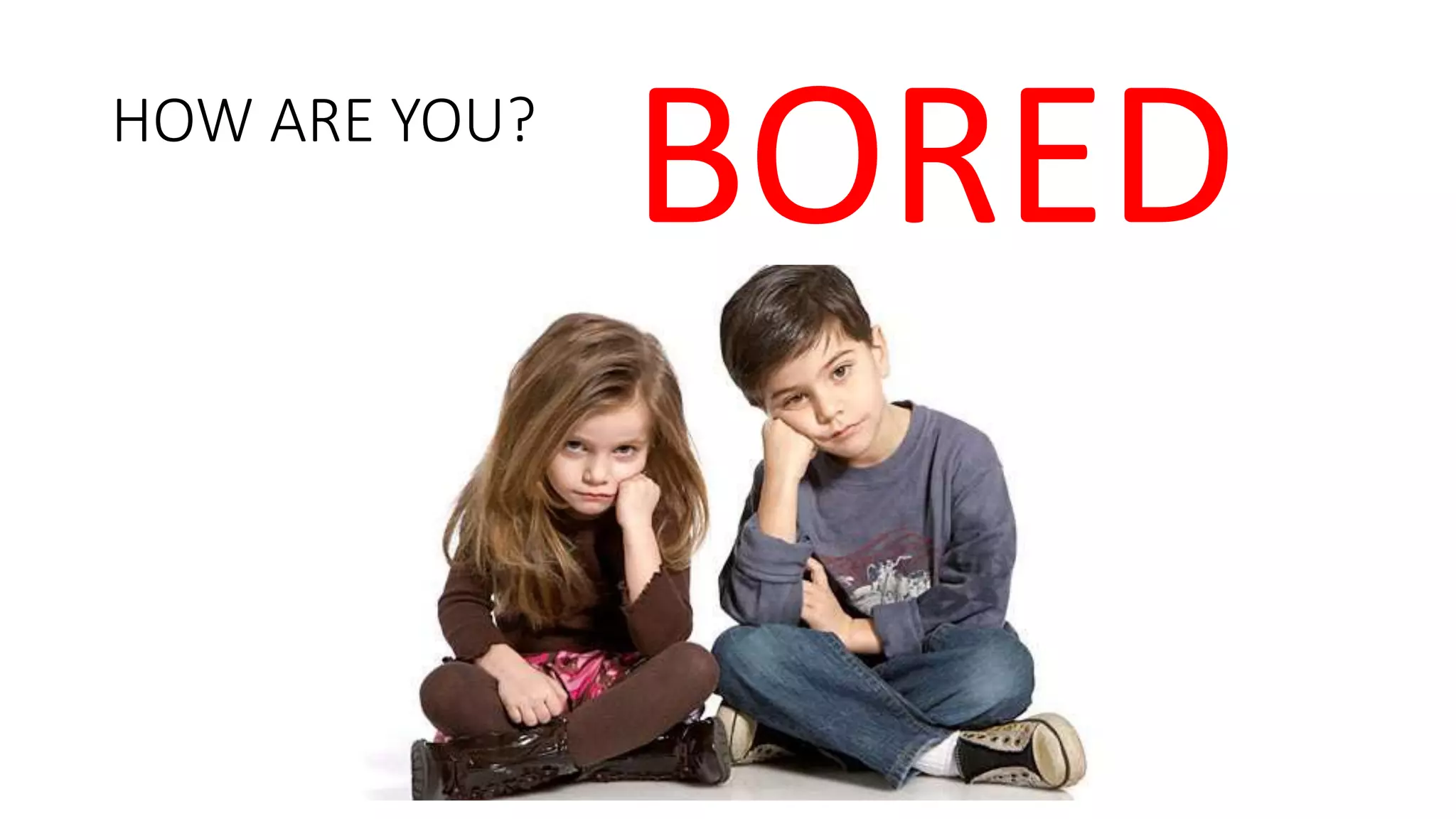 HOW ARE YOU?
BORED