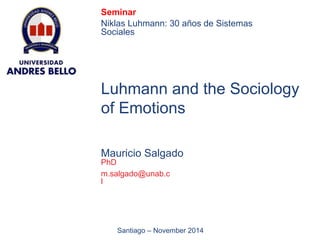 Seminar 
Niklas Luhmann: 30 años de Sistemas 
Sociales 
Luhmann and the Sociology 
of Emotions 
Mauricio Salgado 
PhD 
m.salgado@unab.c 
l 
Santiago – November 2014 
 