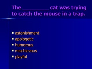 The ________ cat was trying to catch the mouse in a trap. astonishment apologetic humorous mischievous playful 