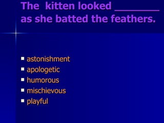 The  kitten looked _______ as she batted the feathers.   astonishment apologetic humorous mischievous playful 