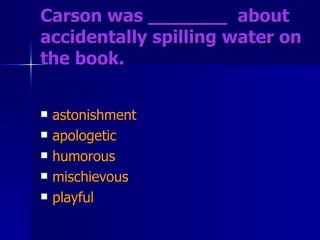 Carson was _______  about accidentally spilling water on the book.  astonishment apologetic humorous mischievous playful 