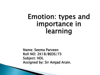 Emotion: types and
importance in
learning
Name: Seema Parveen
Roll NO: 2K18/BEDS/73
Subject: HDL
Assigned by: Sir Amjad Arain.
 