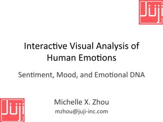 Interac(ve	
  Visual	
  Analysis	
  of	
  
Human	
  Emo(ons	
  
Sen(ment,	
  Mood,	
  and	
  Emo(onal	
  DNA	
  
	
  
	
  
Michelle	
  X.	
  Zhou	
  
mzhou@juji-­‐inc.com	
  
 
