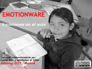 EMOTIONWARE Emociones en el aula Elaborado colaborativamente por: Isabel Ruiz y asistentes al taller Aulablog 2011, Madrid 