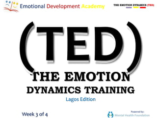 Powered by: 
Emotional Development Academy 
THE EMOTION 
DYNAMICS TRAINING 
Week 3 of 4 
Lagos Edition 
THE EMOTION DYNAMICS (TED) 
 