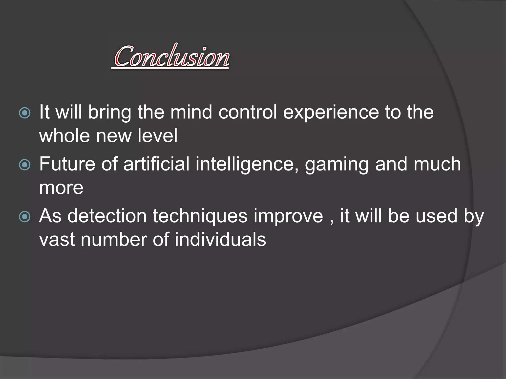  It will bring the mind control experience to the
whole new level
 Future of artificial intelligence, gaming and much
more
 As detection techniques improve , it will be used by
vast number of individuals
 