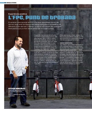 mirada exterior18
Experiència positiva
L’FPC, punt de trobada
L’expansió internacional de la Funda-
ció Politècnica de Catalunya té un dels
seus mercats clau a Amèrica Llatina.
De fet, són molts els alumnes que en
els darrers cursos han optat per viatjar
fins a Barcelona per ampliar la seva
formació i obrir així nous horitzons a
la seva carrera professional. Un d’ells
és Steven González, que va arribar de
Colòmbia l’any 2003 amb l’objectiu
d’especialitzar-se en el tema d’estruc-
tures i fer un màster. La decisió de venir
a Barcelona es va basar en un primer
moment en el fet que, en aquell temps,
només es podia cursar aquesta espe-
cialitat a Alemanya i Catalunya. Com
explica: “L’idioma i també el clima em
van fer optar per formar-me a Barcelona
i a la UPC”.
Per la seva banda, la Karen va deixar fa
dos anys la seva Bolívia natal per aconse-
guir incorporar-se a nous àmbits dins del
món laboral mitjançant la formació.
Obrir horitzons
Tant l’Steven com la Karen han trobat a la
UPC una bona manera d’obrir horitzons.
En el primer cas, el Màster en Estructures
Arquitectòniques va permetre a l’Steven
“obrir els ulls sobre com es treballava a
Espanya i conèixer també les normatives
europees, cosa que resulta molt important
per al nostre dia a dia laboral”. A més, as-
senyala: “L’arquitectura a Espanya supo-
sa la possibilitat d’ampliar coneixements
també d’enginyeria i aprendre a realitzar
càlculs, mentre que a Colòmbia els arqui-
tectes no tenim potestat per fer-los”.
El caràcter internacional de l’FPC s’ha anat consolidant durant els
darrers anys amb l’arribada a Barcelona d’estudiants procedents de
diferents punts del món. L’Steven i la Karen són només dos exemples
d’estudiants que ja s’han deixat seduir per la Ciutat Comtal.
Steven González
Arquitecte especialista en la
part tècnica i estructura
33 anys
Nascut a Santa Fe de Bogotà
(Colòmbia)
 