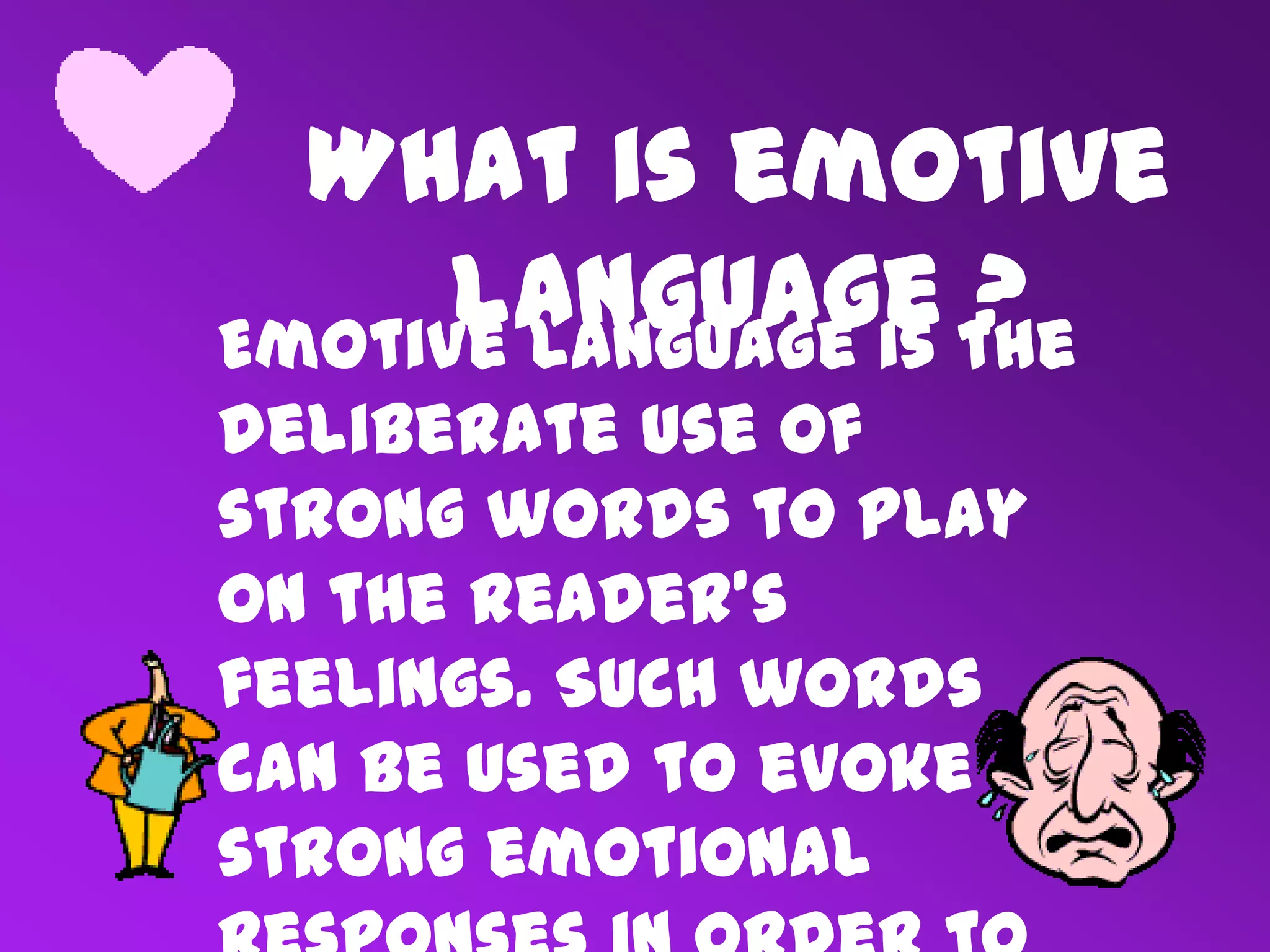 What is emotive
language ?Emotive language is the
deliberate use of
strong words to play
on the reader’s
feelings. Such words
can be used to evoke
strong emotional
 