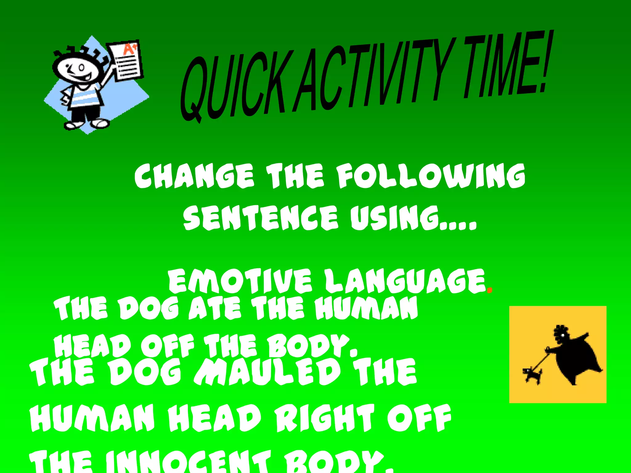 Change the following
sentence using….
emotive language.
The dog ate the human
head off the body.
The dog MAULED the
human head right off
 