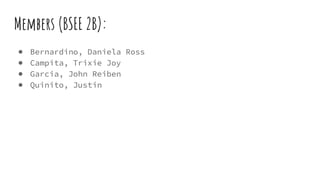 ● Bernardino, Daniela Ross
● Campita, Trixie Joy
● Garcia, John Reiben
● Quinito, Justin
Members (BSEE 2B):
 