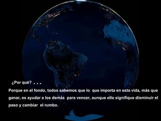 ¿Por qué?   ... Porque en el fondo, todos sabemos que lo  que importa en esta vida, más que  ganar, es ayudar a los demás  para vencer, aunque ello signifique disminuir el  paso y cambiar   el rumbo.   