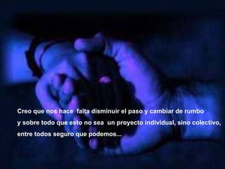 Creo que nos hace  falta disminuir el paso y cambiar de rumbo  y sobre todo que esto no sea  un proyecto individual, sino colectivo,  entre todos seguro que  podemos...   