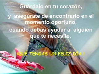 Guárdalo en tu corazón, y  asegúrate de encontrarlo en el momento oportuno, cuando debas ayudar a   alguien que te necesite.   ¡QUÉ TENGAS UN FELIZ DÍA ! 