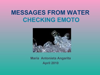 MESSAGES FROM WATER
   CHECKING EMOTO




    María Antonieta Angarita
           April 2010
 