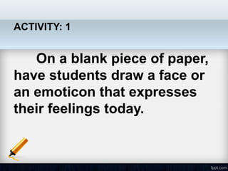 ACTIVITY: 1
On a blank piece of paper,
have students draw a face or
an emoticon that expresses
their feelings today.
 