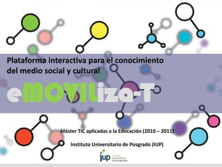 Plataforma interactiva para el conocimiento
del medio social y cultural
eMOVILiza-T
Máster TIC aplicadas a la Educación (2010 – 2011)
Instituto Universitario de Posgrado (IUP)
 