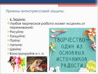• 4. Творите:
Любая творческая работа может исцелять от
переживаний:
Рисуйте;
Танцуйте;
Пойте;
Лепите;
Шейте;
Конструируйте и т. п.
Приемы антистрессовой защиты:
 