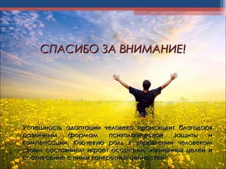  Успешность адаптации человека происходит благодаряУспешность адаптации человека происходит благодаря
различным формам психологической защиты иразличным формам психологической защиты и
компенсации. Ключевую роль в управлении человекомкомпенсации. Ключевую роль в управлении человеком
своим состоянием играет осознание жизненных целей исвоим состоянием играет осознание жизненных целей и
соотнесение с ними конкретных ценностей! соотнесение с ними конкретных ценностей! 
СПАСИБО ЗА ВНИМАНИЕ!СПАСИБО ЗА ВНИМАНИЕ!
 