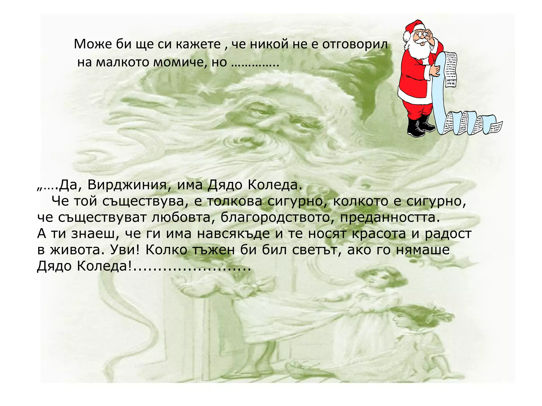 „… .Да, Вирджиния, има Дядо Коледа.     Че той съществува, е толкова сигурно, колкото е сигурно, че съществуват любовта, благородството, преданността.  А ти знаеш, че ги има навсякъде и те носят красота и радост в живота. Уви! Колко тъжен би бил светът, ако го нямаше Дядо Коледа!........................  Може би ще си кажете , че никой не е отговорил на малкото момиче, но ………….. 