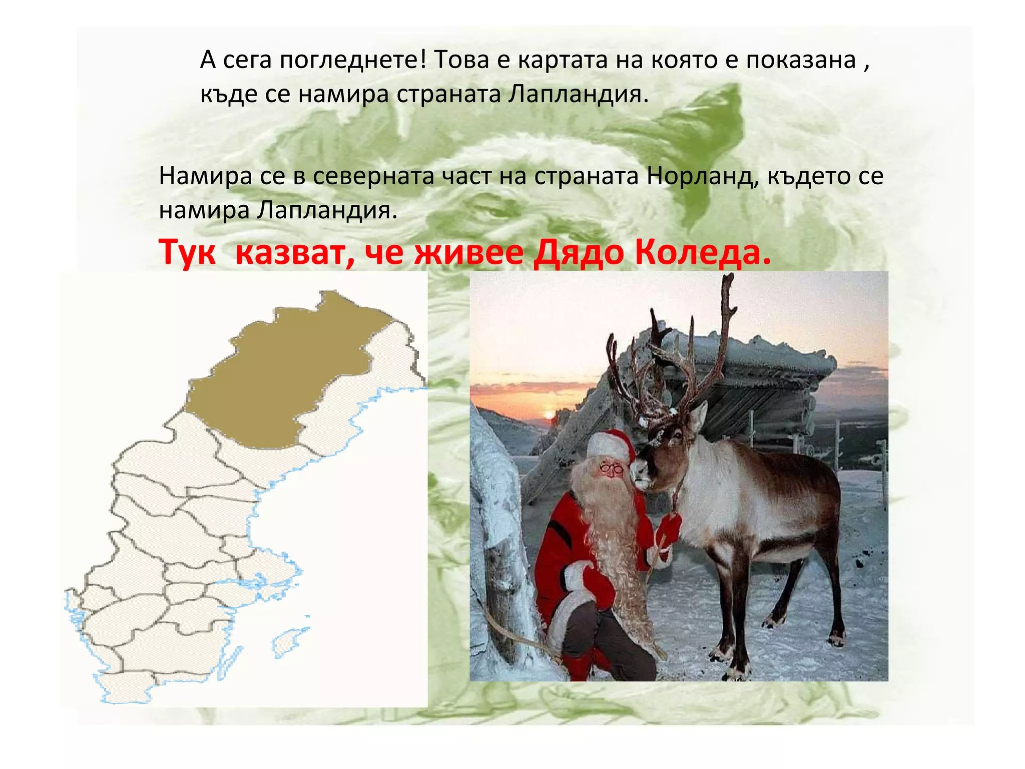Намира се в северната част на страната Норланд, където  се  намира Лапландия.  Тук  казват, че живее Дядо Коледа. А сега погледнете! Това е картата на която е показана ,  къде се намира страната Лапландия. 
