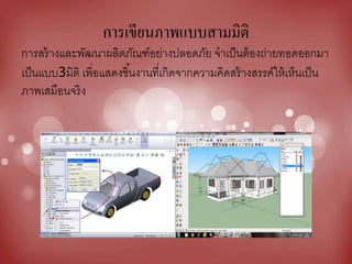 การเขียนภาพแบบสามมิติ
การสร้างและพัฒนาผลิตภัณฑ์อย่างปลอดภัย จาเป็นต้องถ่ายทอดออกมา
เป็นแบบ3มิติ เพิ่อแสดงชิ้นงานที่เกิดจากความคิดสร้างสรรค์ให้เห็นเป็น
ภาพเสมือนจริง
 