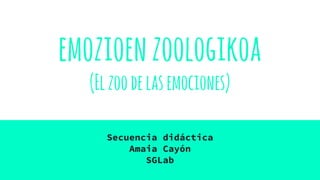 emozioenzoologikoa
(Elzoodelasemociones)
Secuencia didáctica
Amaia Cayón
SGLab
 