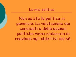 La mia politica

  Non esiste la politica in
 generale. La valutazione dei
   candidati o delle opzioni
 politiche viene elaborata in
reazione agli obiettivi del sé.
 