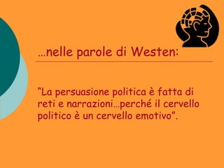 …nelle parole di Westen:


“La persuasione politica è fatta di
reti e narrazioni…perché il cervello
politico è un cervello emotivo”.
 
