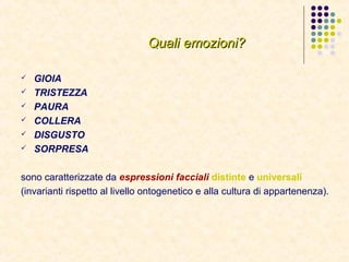 Quali emozioni?Quali emozioni?
 GIOIA
 TRISTEZZA
 PAURA
 COLLERA
 DISGUSTO
 SORPRESA
sono caratterizzate da espressioni facciali distinte e universali
(invarianti rispetto al livello ontogenetico e alla cultura di appartenenza).
 