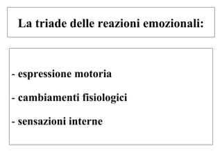 La triade delle reazioni emozionali:

- espressione motoria
- cambiamenti fisiologici
- sensazioni interne

 