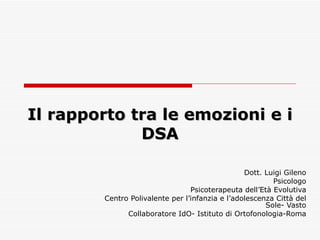 Il rapporto tra le emozioni e i DSA Dott. Luigi Gileno Psicologo Psicoterapeuta dell’Età Evolutiva Centro Polivalente per l’infanzia e l’adolescenza Città del Sole- Vasto Collaboratore IdO- Istituto di Ortofonologia-Roma 