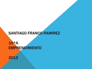SANTIAGO FRANCO RAMIREZ

10*A
EMPRENDIMIENTO

2012
 