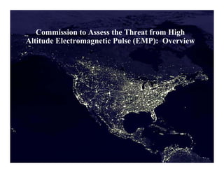 UNCLASSIFIED

Commission to Assess the Threat from High
Altitude Electromagnetic Pulse (EMP): Overview

HEMP Commission Preliminary View -

UNCLASSIFIED -

 