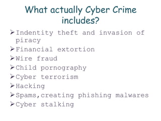 What actually Cyber Crime
includes?
Indentity theft and invasion of
piracy
Financial extortion
Wire fraud
Child pornography
Cyber terrorism
Hacking
Spams,creating phishing malwares
Cyber stalking
 