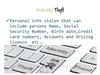 Indentity Theft
Personal info stolen that can
include persons Name, Social
Security Number, Birth date,Credit
card numbers, Accounts and Driving
lisence etc..
 