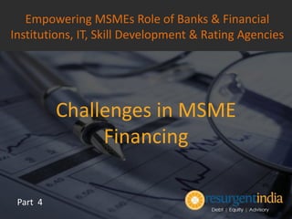 Challenges in MSME
Financing
Part 4
Empowering MSMEs Role of Banks & Financial
Institutions, IT, Skill Development & Rating Agencies
 