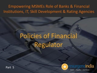 Policies of Financial
Regulator
Part 5
Empowering MSMEs Role of Banks & Financial
Institutions, IT, Skill Development & Rating Agencies
 