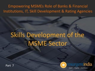 Skills Development of the
MSME Sector
Part 7
Empowering MSMEs Role of Banks & Financial
Institutions, IT, Skill Development & Rating Agencies
 