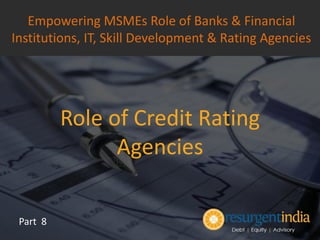 Role of Credit Rating
Agencies
Part 8
Empowering MSMEs Role of Banks & Financial
Institutions, IT, Skill Development & Rating Agencies
 
