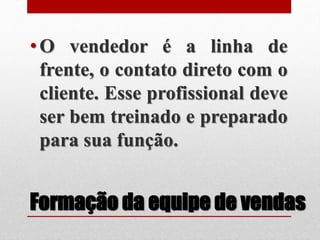 Formação da equipe de vendas
•O vendedor é a linha de
frente, o contato direto com o
cliente. Esse profissional deve
ser bem treinado e preparado
para sua função.
 