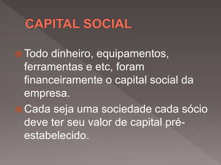 Todo dinheiro, equipamentos,
ferramentas e etc, foram
financeiramente o capital social da
empresa.
 Cada seja uma sociedade cada sócio
deve ter seu valor de capital pré-
estabelecido.
 