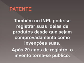 Também no INPI, pode-se
registrar suas ideias de
produtos desde que sejam
comprovadamente como
invenções suas.
Após 20 anos de registro, o
invento torna-se publico.
 