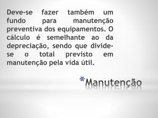*
Deve-se fazer também um
fundo para manutenção
preventiva dos equipamentos. O
cálculo é semelhante ao da
depreciação, sendo que divide-
se o total previsto em
manutenção pela vida útil.
 