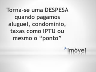 *
Torna-se uma DESPESA
quando pagamos
aluguel, condomínio,
taxas como IPTU ou
mesmo o “ponto”
 