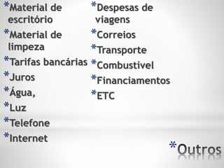 *
*Material de
escritório
*Material de
limpeza
*Tarifas bancárias
*Juros
*Água,
*Luz
*Telefone
*Internet
*Despesas de
viagens
*Correios
*Transporte
*Combustível
*Financiamentos
*ETC
 