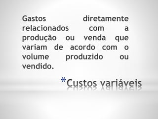*
Gastos diretamente
relacionados com a
produção ou venda que
variam de acordo com o
volume produzido ou
vendido.
 
