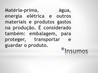 *
Matéria-prima, água,
energia elétrica e outros
materiais e produtos gastos
na produção. É considerado
também: embalagem, para
proteger, transportar e
guardar o produto.
 