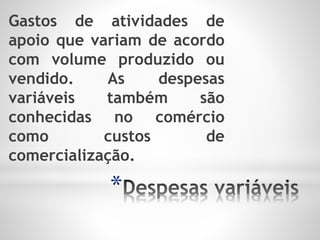 *
Gastos de atividades de
apoio que variam de acordo
com volume produzido ou
vendido. As despesas
variáveis também são
conhecidas no comércio
como custos de
comercialização.
 