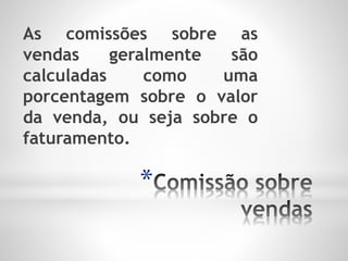 *
As comissões sobre as
vendas geralmente são
calculadas como uma
porcentagem sobre o valor
da venda, ou seja sobre o
faturamento.
 
